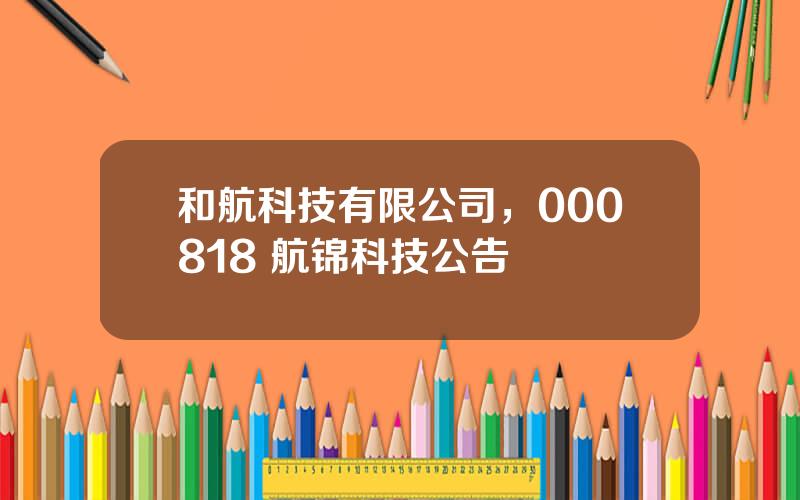 和航科技有限公司，000818 航锦科技公告